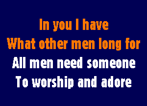 In you I have
What other men long for
All men need someone
To worship and adore