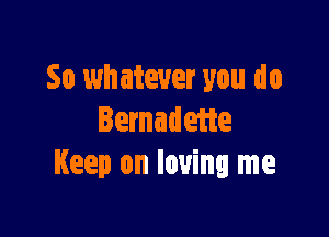 So whatever you do

Iernadeiie
Keep on loving me