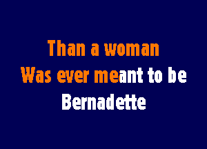 Than a woman

Was ever meant to be
Iemadefte