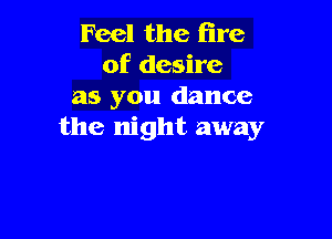 Feel the (ire
of desire
as you dance

the night away