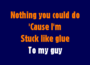 Nothing you could do
'(ause I'm

Stuck like glue
To my guy