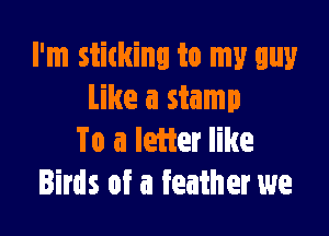 I'm stitkinl to my guy
Like a stamp

To a letter like
Birds of a feather we