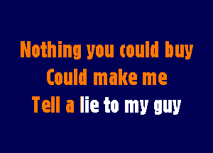 Nothing you could buy

could make me
Tell a lie to my guy