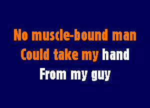 No muscIe-bound man

Could take my hand
From my guy