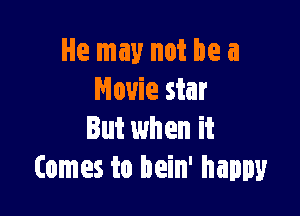 He may not be a
Movie star

But when it
Comes to bein' happy