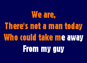 We are,
There's not a man today

Who tould take me away
From my guy