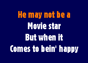He may not be a
Movie star

But when it
Comes to bein' happy