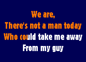 We are,
There's not a man today

Who tould take me away
From my guy