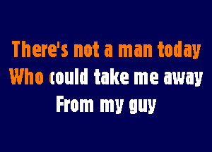 There's not a man today

Who tould take me away
From my guy