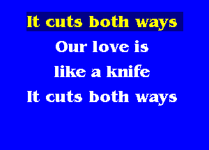 It cuts both ways
Our love is
like a knife

It cuts both ways