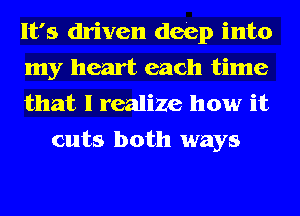 It's driven deep into
my heart each time

that I realize how it
cuts both ways