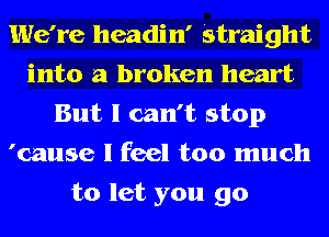 We're headin' Straight
into a broken heart
But I can't stop
'cause I feel too much
to let you go