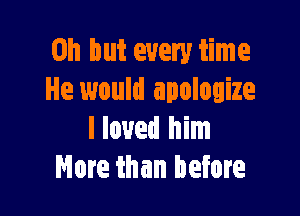Oh but every time
He would apologize

I loved him
More than before