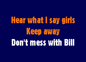 Hear what I say girls

Keep away
Don't mess with Bill