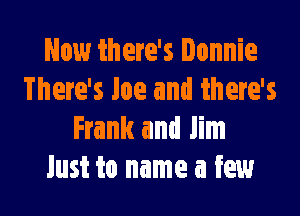 Now there's Donnie
There's Joe and there's

Frank and lim
Just to name a few