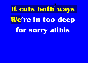 It cuts both ways
We're in too deep

for sorry alibis