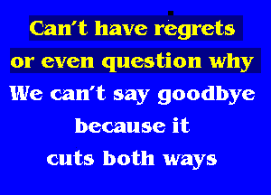 Can't have regrets
or even question why
We can't say goodbye

because it
cuts both ways