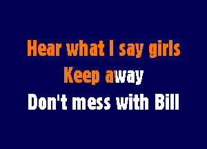 Hear what I say girls

Keep away
Don't mess with Bill