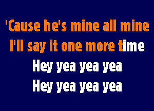 '(ause he's mine all mine
I'll say it one more time
Hey yea yea yea
Hey yea yea yea