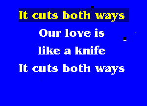 It cuts both ways
Our love is
like a knife

It cuts both ways