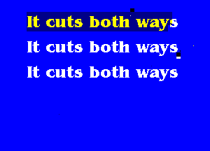 It cuts both ways

It cuts both ways.

It cuts both ways