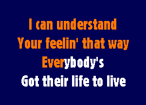 I can understand
Your feelin' ihat way

Evewbody's
Got their life to live