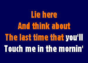 tie here
And think about

The last time that you'll
Touch me in the mornin'