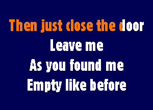 Then just close the door
Leave me

As you found me
Empty like before