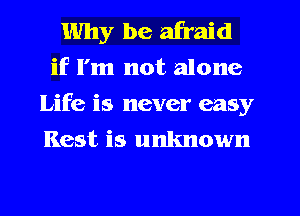 Why be afraid
if I'm not alone
Life is never easy
Rest is unknown