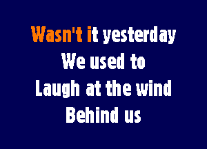 Wasn't it yesterday
We used to

Laugh at the wind
Behind us