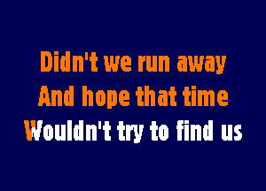 Didn't we run away

And hope that time
Wouldn't try to find us