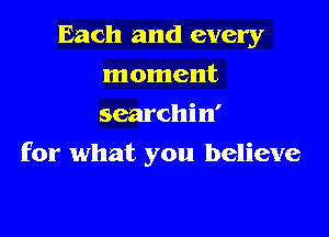 Each and every
moment
searchin'

for what you believe