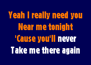 Yeah I really need you
Hear me tonight
'(ause you'll never

Take me there again I