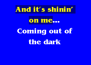 And its shinin'
on me...

Coming out of

the dark