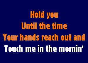 Hold you
Until the time
Your hands reach out and
Touch me in the mornin'