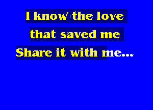 l knowlthe love
that saved me

Share it with me...