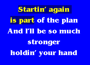 Startin' again
is part of the plan
And I'll be so much
stronger
holdin' your hand