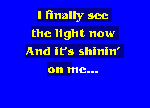 I finally see

the light now
And it's shinin'
on me...