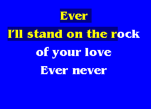 Ever
I'll stand on the rock
of your love

Ever never