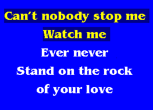 Can't nobody stop me
Hmuchlne
Ehmn'never

Stand on the rock

of your love