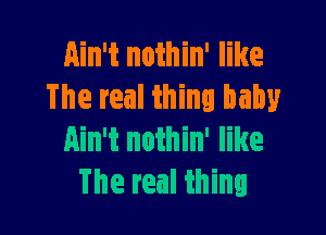 Ain't nothin' like
The real thing baby

Ain't nothin' like
The real thing