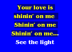 Your love is
shinin' on me
Shinin' on me

Shinin' on me...

See the light I