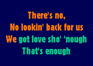 There's no,
No lookin' back for us

We got love sho' 'nough
That's enough