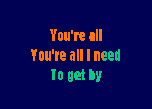 You're all

You're all I need
To get by