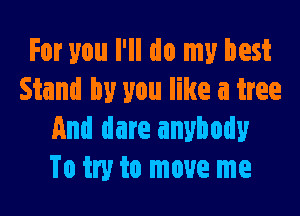 For you I'll do my best
Stand by you like a tree

And dare anybody
To try to move me