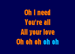 Oh I need
You're all

All your love
Oh oh oh oh oh