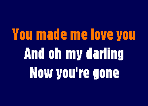 You made me love you

Ami oh my darling
Now you're gone