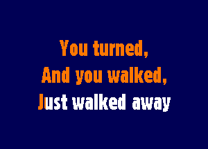 You turned.

And you walked,
lust walked away