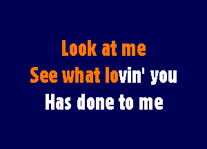 Look at me

See what lovin' you
Has done to me