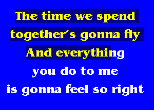 The time we spend
together's gonna Hy
And everything
you do to me
is gonna feel so right